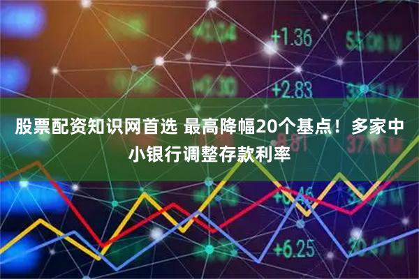 股票配资知识网首选 最高降幅20个基点！多家中小银行调整存款利率
