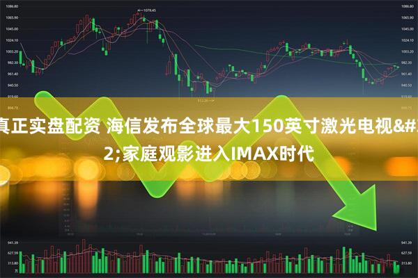 真正实盘配资 海信发布全球最大150英寸激光电视 家庭观影进入IMAX时代