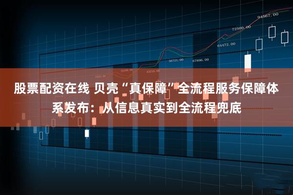 股票配资在线 贝壳“真保障”全流程服务保障体系发布：从信息真实到全流程兜底