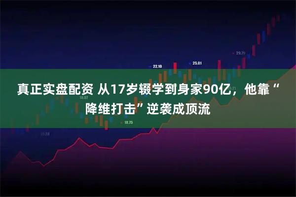 真正实盘配资 从17岁辍学到身家90亿，他靠“降维打击”逆袭成顶流