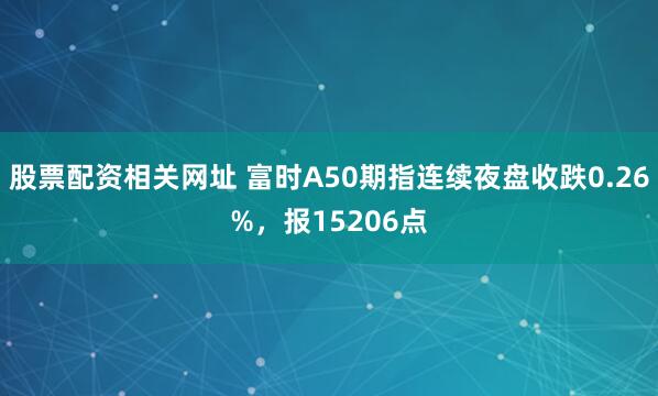 股票配资相关网址 富时A50期指连续夜盘收跌0.26%，报15206点