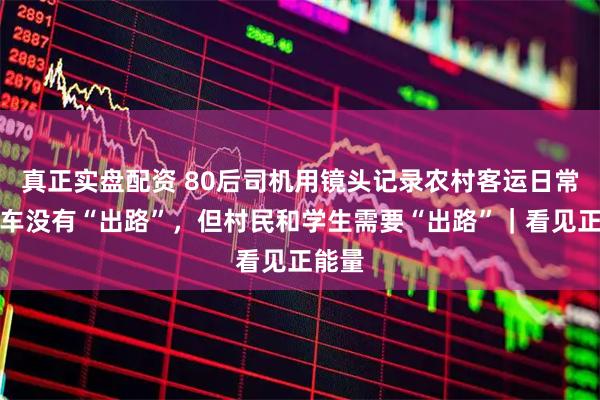 真正实盘配资 80后司机用镜头记录农村客运日常：班车没有“出路”，但村民和学生需要“出路”｜看见正能量