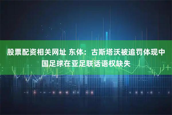 股票配资相关网址 东体：古斯塔沃被追罚体现中国足球在亚足联话语权缺失
