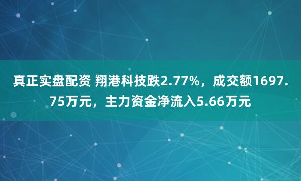 真正实盘配资 翔港科技跌2.77%，成交额1697.75万元，主力资金净流入5.66万元