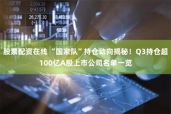 股票配资在线 “国家队”持仓动向揭秘！Q3持仓超100亿A股上市公司名单一览