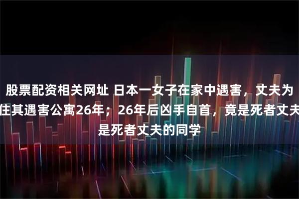 股票配资相关网址 日本一女子在家中遇害，丈夫为破案租住其遇害公寓26年；26年后凶手自首，竟是死者丈夫的同学