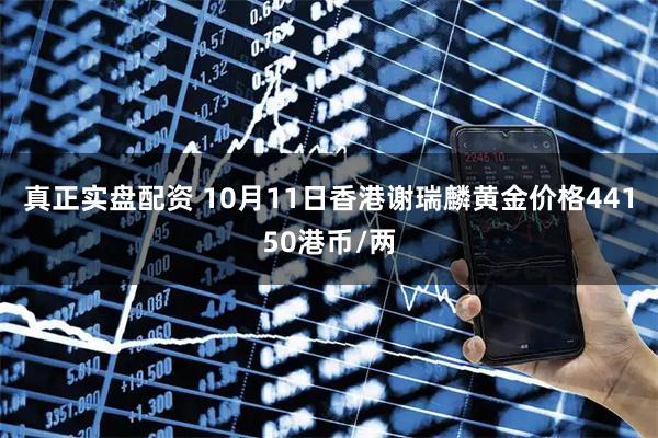 真正实盘配资 10月11日香港谢瑞麟黄金价格44150港币/两
