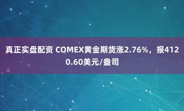 真正实盘配资 COMEX黄金期货涨2.76%，报4120.60美元/盎司