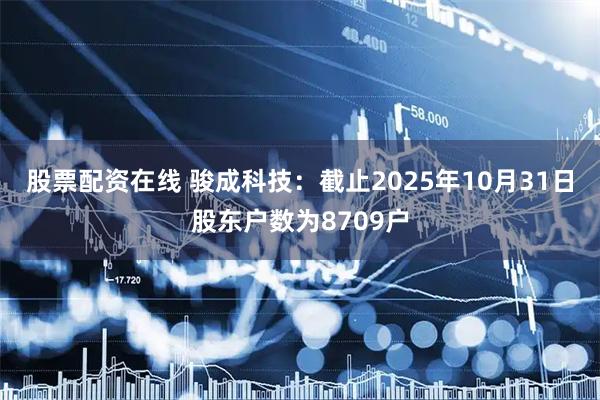 股票配资在线 骏成科技：截止2025年10月31日股东户数为8709户