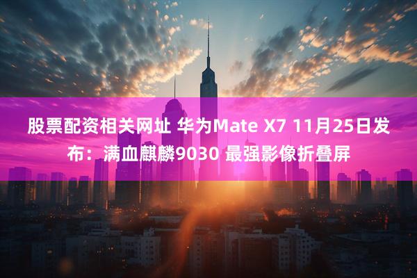 股票配资相关网址 华为Mate X7 11月25日发布：满血麒麟9030 最强影像折叠屏