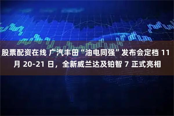 股票配资在线 广汽丰田“油电同强”发布会定档 11 月 20-21 日，全新威兰达及铂智 7 正式亮相