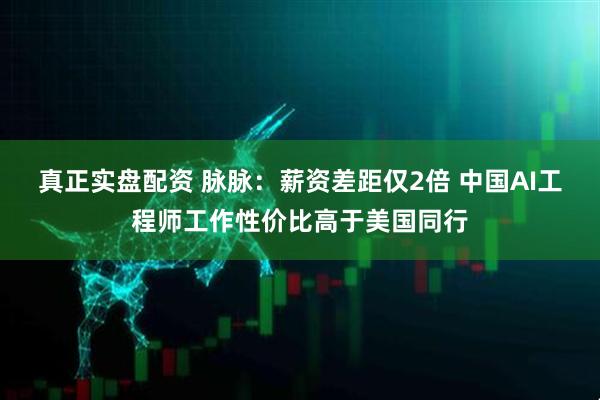 真正实盘配资 脉脉：薪资差距仅2倍 中国AI工程师工作性价比高于美国同行