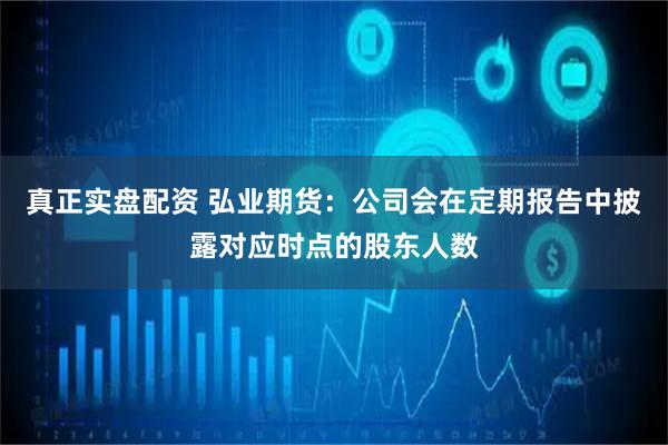 真正实盘配资 弘业期货：公司会在定期报告中披露对应时点的股东人数