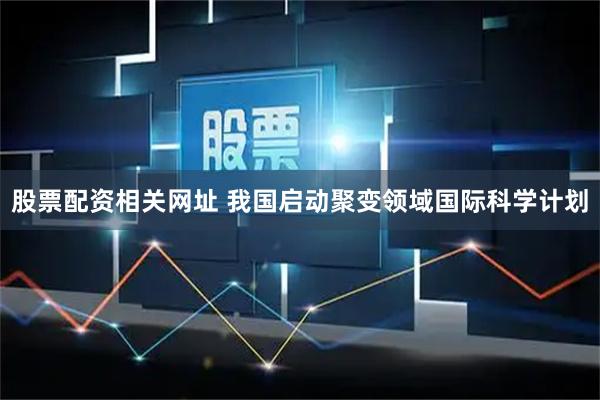股票配资相关网址 我国启动聚变领域国际科学计划