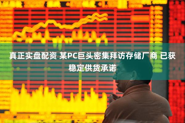 真正实盘配资 某PC巨头密集拜访存储厂商 已获稳定供货承诺