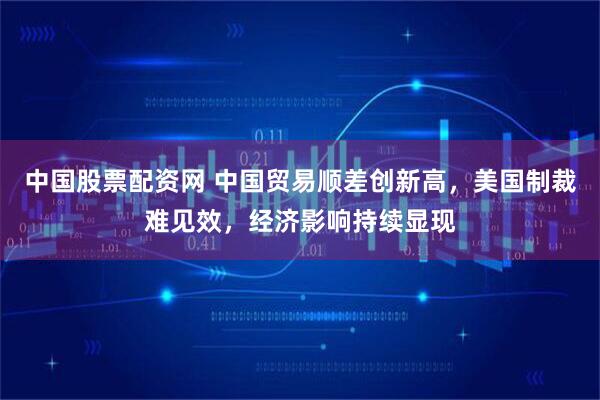 中国股票配资网 中国贸易顺差创新高，美国制裁难见效，经济影响持续显现