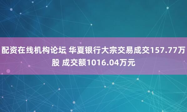 配资在线机构论坛 华夏银行大宗交易成交157.77万股 成交额1016.04万元