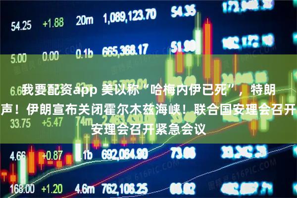 我要配资app 美以称“哈梅内伊已死”，特朗普最新发声！伊朗宣布关闭霍尔木兹海峡！联合国安理会召开紧急会议