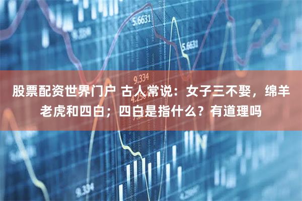 股票配资世界门户 古人常说：女子三不娶，绵羊老虎和四白；四白是指什么？有道理吗