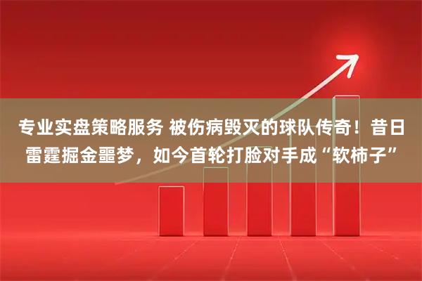 专业实盘策略服务 被伤病毁灭的球队传奇！昔日雷霆掘金噩梦，如今首轮打脸对手成“软柿子”