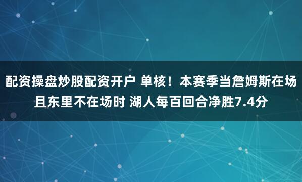 配资操盘炒股配资开户 单核！本赛季当詹姆斯在场且东里不在场时 湖人每百回合净胜7.4分