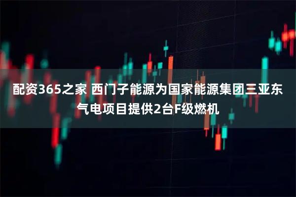 配资365之家 西门子能源为国家能源集团三亚东气电项目提供2台F级燃机