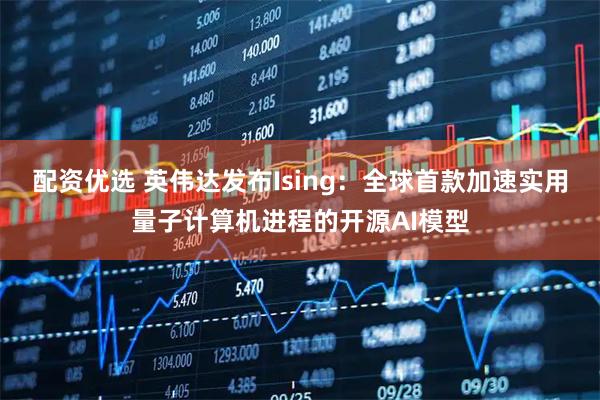 配资优选 英伟达发布Ising：全球首款加速实用量子计算机进程的开源AI模型