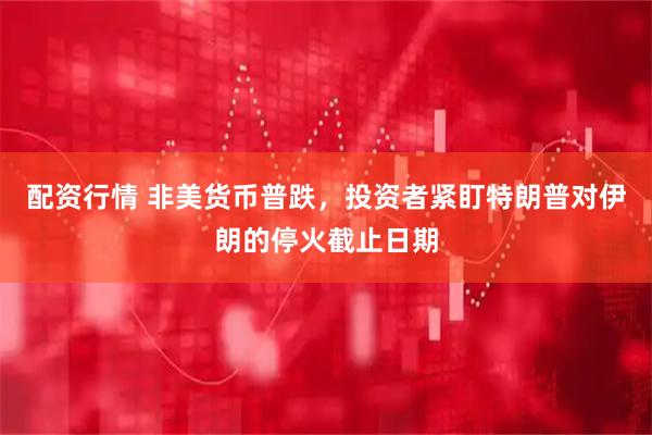 配资行情 非美货币普跌，投资者紧盯特朗普对伊朗的停火截止日期