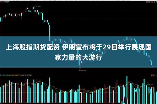 上海股指期货配资 伊朗宣布将于29日举行展现国家力量的大游行