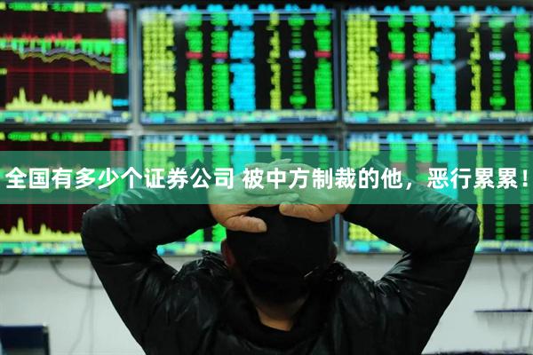 全国有多少个证券公司 被中方制裁的他，恶行累累！