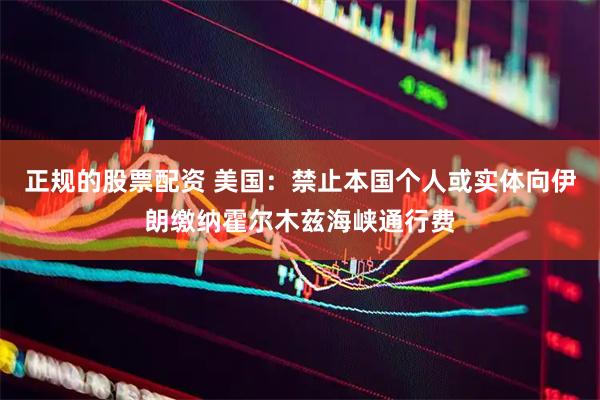 正规的股票配资 美国：禁止本国个人或实体向伊朗缴纳霍尔木兹海峡通行费