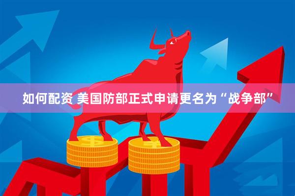 如何配资 美国防部正式申请更名为“战争部”