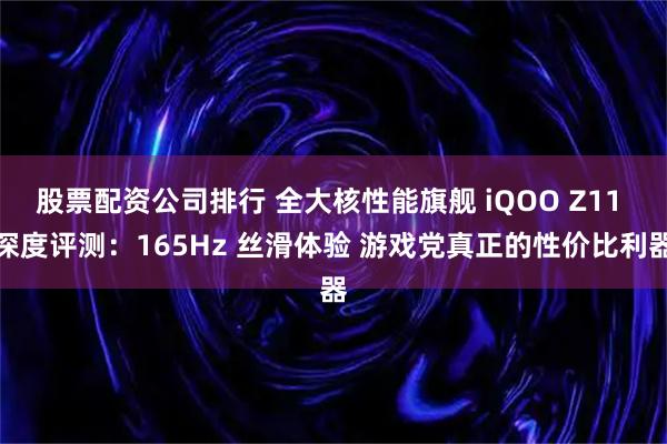 股票配资公司排行 全大核性能旗舰 iQOO Z11 深度评测：165Hz 丝滑体验 游戏党真正的性价比利器