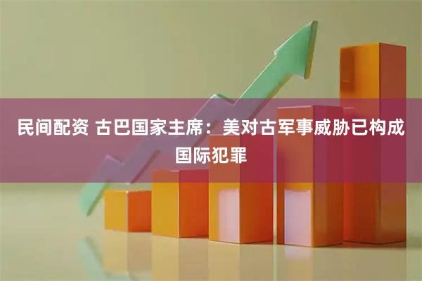 民间配资 古巴国家主席：美对古军事威胁已构成国际犯罪