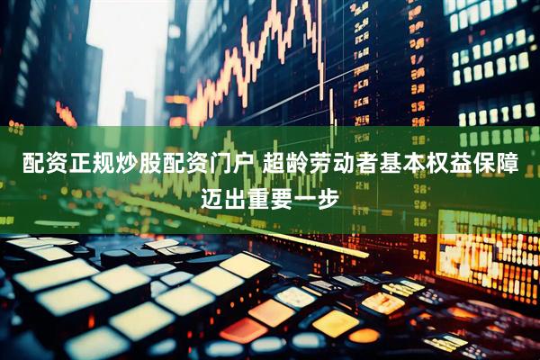 配资正规炒股配资门户 超龄劳动者基本权益保障迈出重要一步