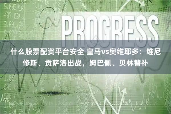 什么股票配资平台安全 皇马vs奥维耶多：维尼修斯、贡萨洛出战，姆巴佩、贝林替补