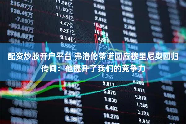 配资炒股开户平台 弗洛伦蒂诺回应穆里尼奥回归传闻：他提升了我们的竞争力
