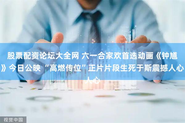 股票配资论坛大全网 六一合家欢首选动画《钟馗》今日公映 “高燃传位”正片片段生死于斯震撼人心