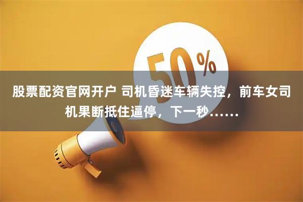股票配资官网开户 司机昏迷车辆失控，前车女司机果断抵住逼停，下一秒……