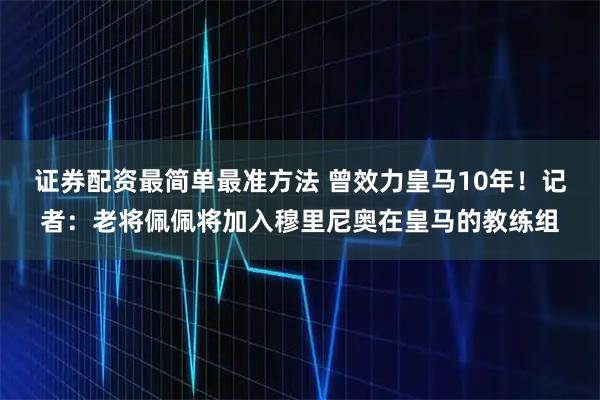 证券配资最简单最准方法 曾效力皇马10年！记者：老将佩佩将加入穆里尼奥在皇马的教练组