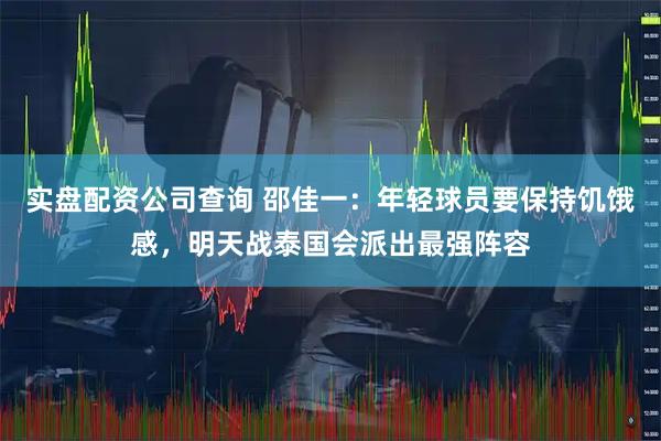 实盘配资公司查询 邵佳一：年轻球员要保持饥饿感，明天战泰国会派出最强阵容